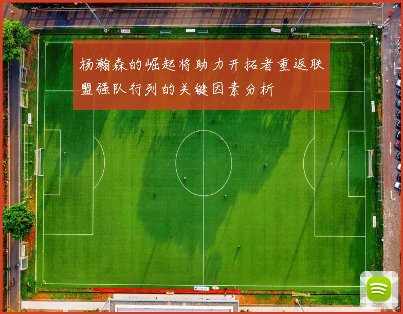 杨瀚森的崛起将助力开拓者重返联盟强队行列的关键因素分析
