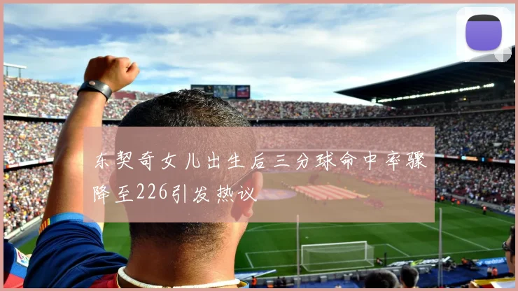 东契奇女儿出生后三分球命中率骤降至226引发热议
