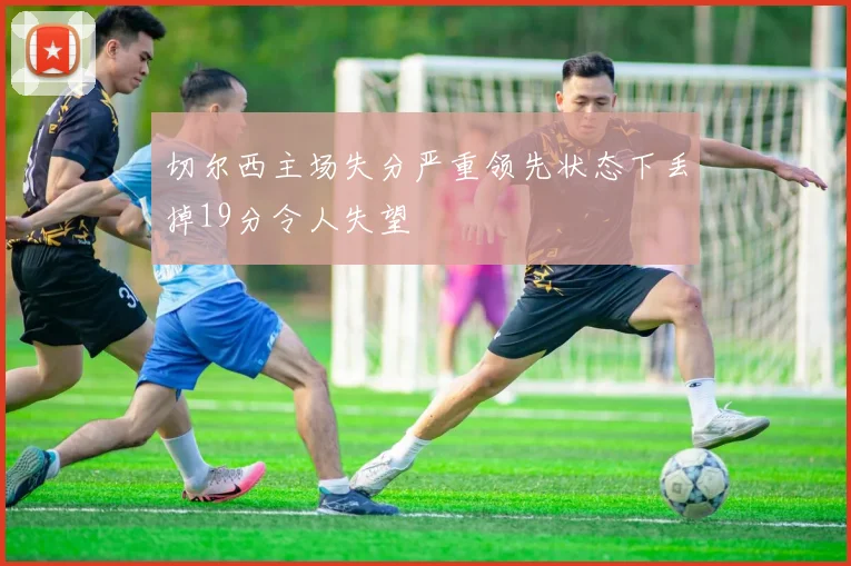 切尔西主场失分严重领先状态下丢掉19分令人失望