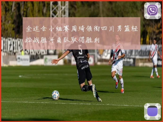 全运会小组赛周琦领衔四川男篮轻松战胜河南队取得胜利