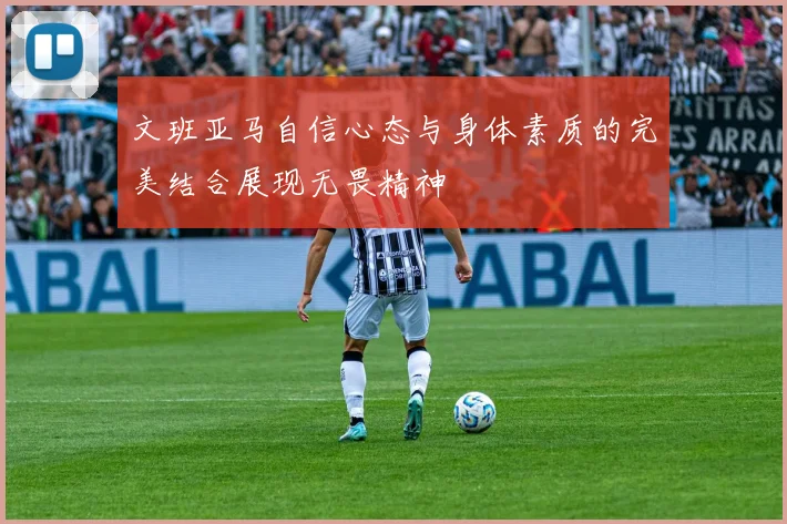 文班亚马自信心态与身体素质的完美结合展现无畏精神