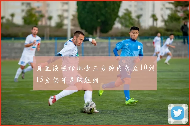 库里谈逆转机会三分钟内落后10到15分仍可争取胜利