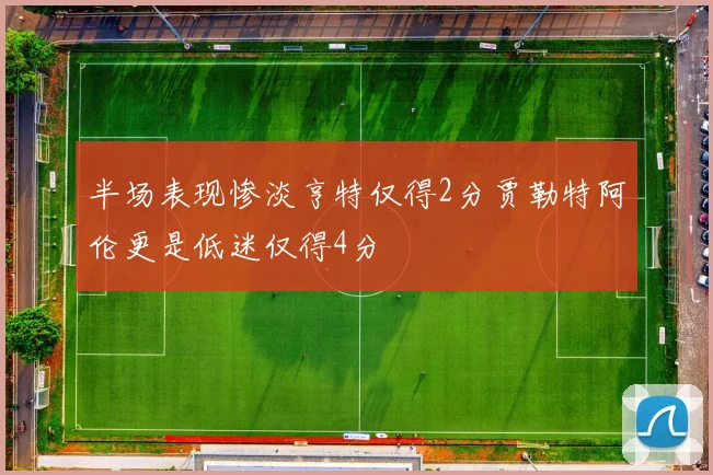 半场表现惨淡亨特仅得2分贾勒特阿伦更是低迷仅得4分