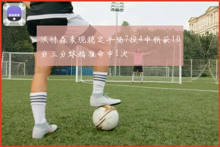 沃特森表现稳定半场7投4中斩获10分三分球精准命中1次