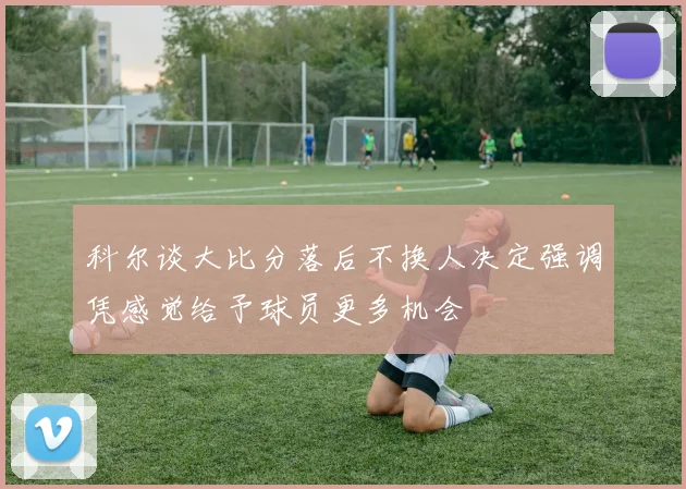 科尔谈大比分落后不换人决定强调凭感觉给予球员更多机会