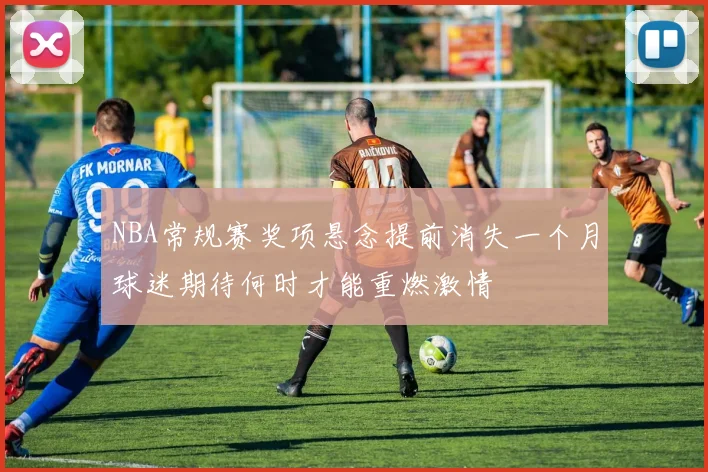 NBA常规赛奖项悬念提前消失一个月球迷期待何时才能重燃激情