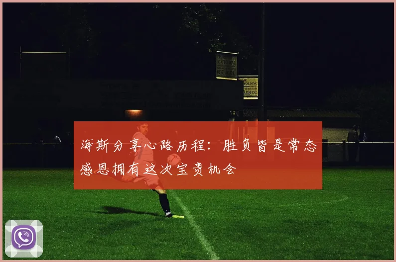 海斯分享心路历程：胜负皆是常态感恩拥有这次宝贵机会