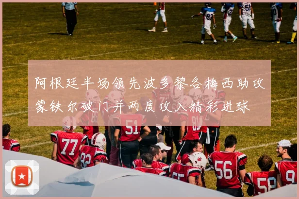阿根廷半场领先波多黎各梅西助攻蒙铁尔破门并两度攻入精彩进球