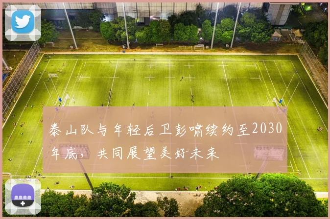 泰山队与年轻后卫彭啸续约至2030年底，共同展望美好未来