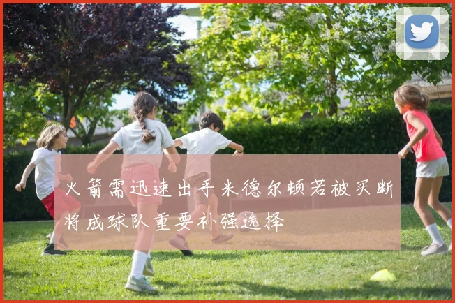 火箭需迅速出手米德尔顿若被买断将成球队重要补强选择
