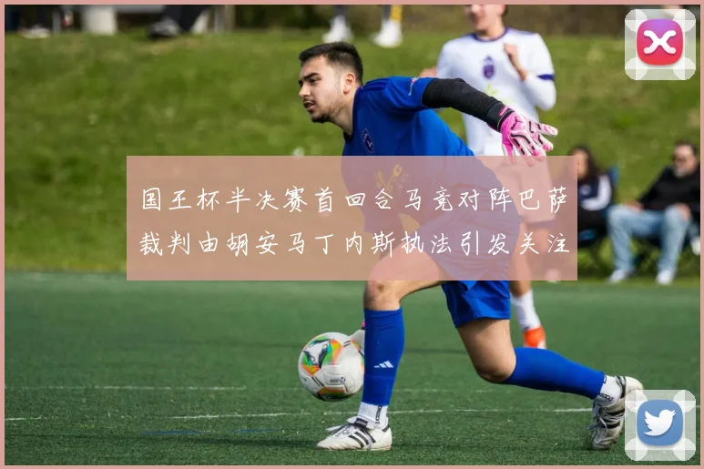 国王杯半决赛首回合马竞对阵巴萨裁判由胡安马丁内斯执法引发关注