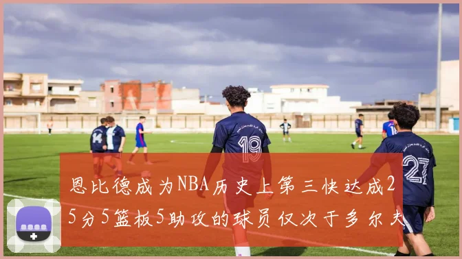 恩比德成为NBA历史上第三快达成25分5篮板5助攻的球员仅次于多尔夫谢伊斯和库里