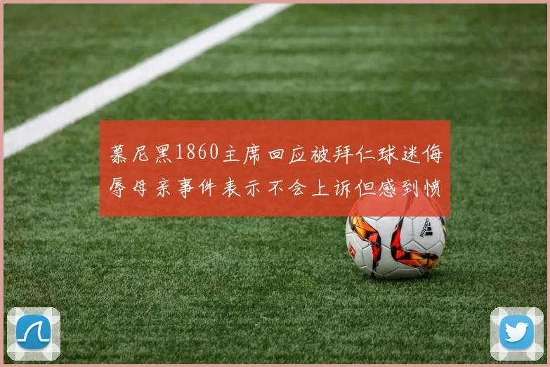慕尼黑1860主席回应被拜仁球迷侮辱母亲事件表示不会上诉但感到愤怒