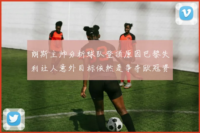 朗斯主帅分析球队登顶原因巴黎失利让人意外目标依然是争夺欧冠资格