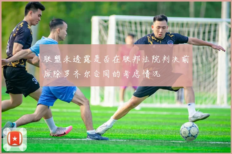 联盟未透露是否在联邦法院判决前废除罗齐尔合同的考虑情况