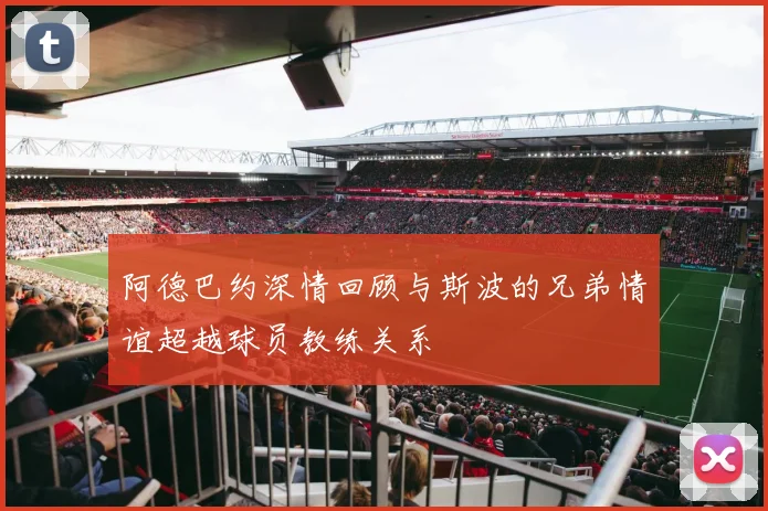 阿德巴约深情回顾与斯波的兄弟情谊超越球员教练关系