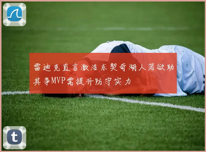 雷迪克直言激活东契奇湖人若欲助其争MVP需提升防守实力