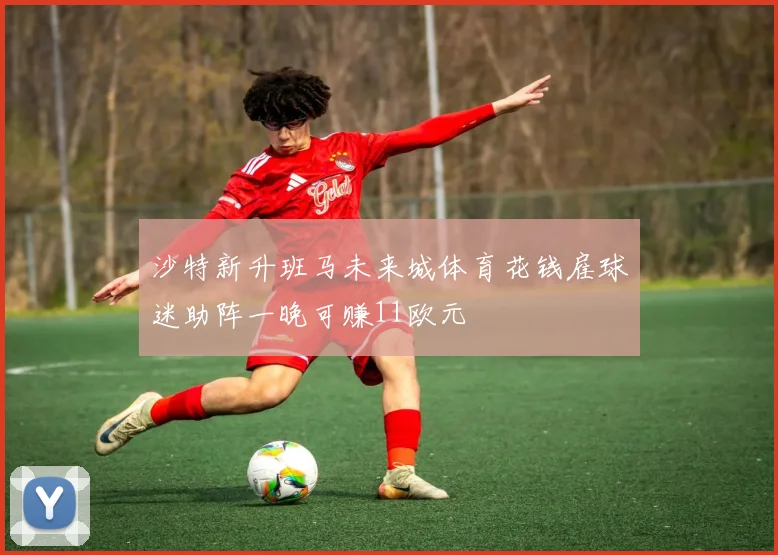 沙特新升班马未来城体育花钱雇球迷助阵一晚可赚11欧元