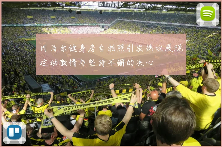 内马尔健身房自拍照引发热议展现运动激情与坚持不懈的决心