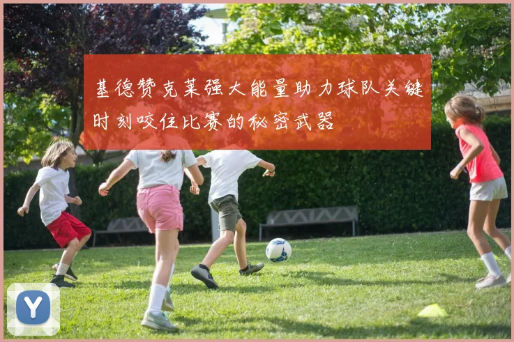 基德赞克莱强大能量助力球队关键时刻咬住比赛的秘密武器