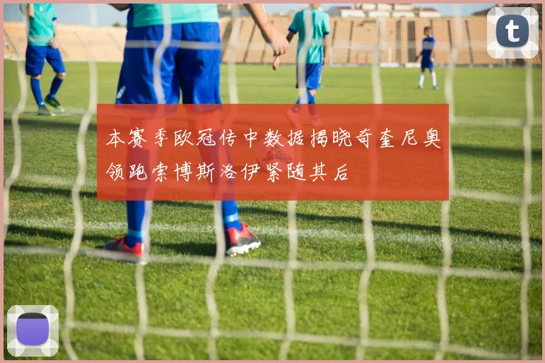 本赛季欧冠传中数据揭晓奇奎尼奥领跑索博斯洛伊紧随其后