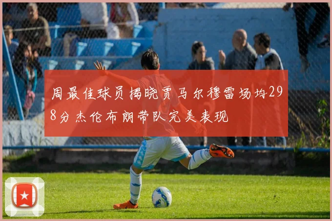 周最佳球员揭晓贾马尔穆雷场均298分杰伦布朗带队完美表现