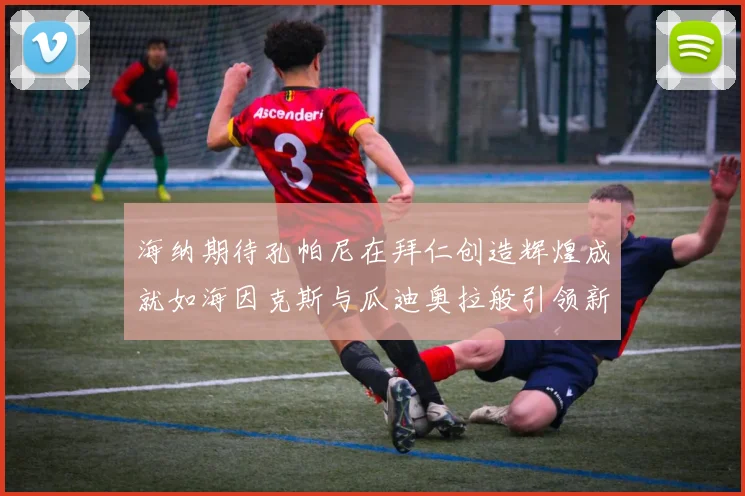 海纳期待孔帕尼在拜仁创造辉煌成就如海因克斯与瓜迪奥拉般引领新时代