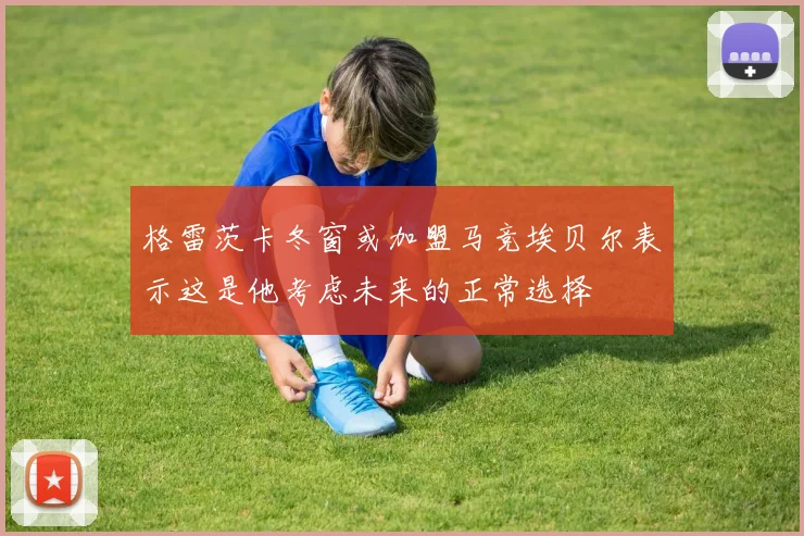格雷茨卡冬窗或加盟马竞埃贝尔表示这是他考虑未来的正常选择