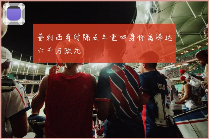 普利西奇时隔五年重回身价高峰达六千万欧元