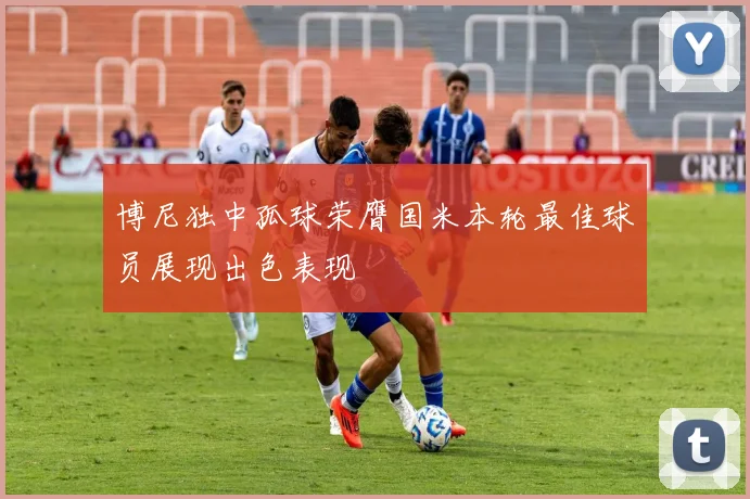 博尼独中孤球荣膺国米本轮最佳球员展现出色表现