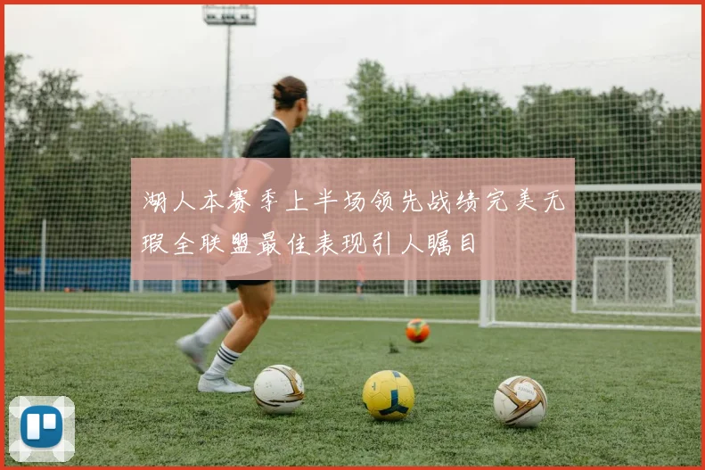 湖人本赛季上半场领先战绩完美无瑕全联盟最佳表现引人瞩目