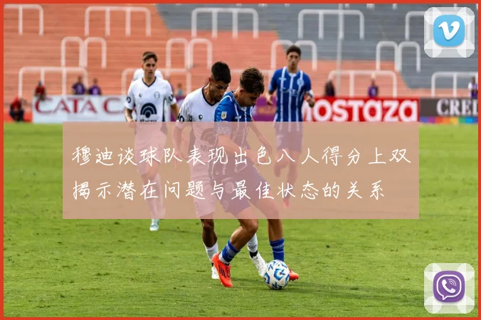 穆迪谈球队表现出色八人得分上双揭示潜在问题与最佳状态的关系